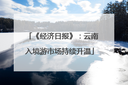 《经济日报》：云南入境游市场持续升温