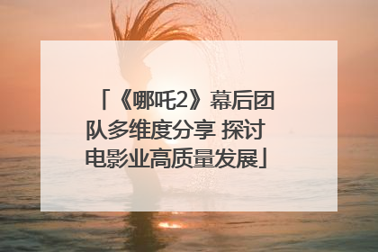 《哪吒2》幕后团队多维度分享 探讨电影业高质量发展