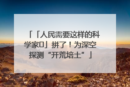 「人民需要这样的科学家⑭」拼了！为深空探测“开荒培土”