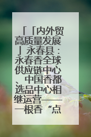 「内外贸高质量发展」永春县：永春香全球供应链中心、中国香都选品中心相继运营——一根香“点燃”百亿产业