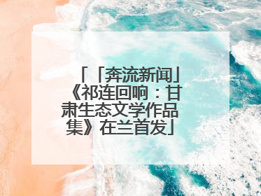 「奔流新闻」《祁连回响：甘肃生态文学作品集》在兰首发