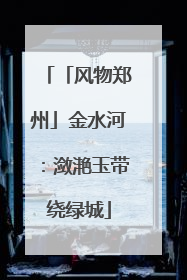 「风物郑州」金水河：潋滟玉带绕绿城