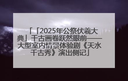 「2025年公祭伏羲大典」千古画卷跃然眼前——大型室内情景体验剧《天水千古秀》演出侧记