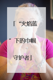 “火焰蓝”下的巾帼守护者