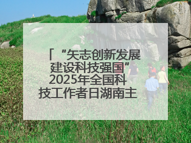 “矢志创新发展 建设科技强国”2025年全国科技工作者日湖南主场活动举行