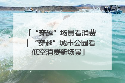“穿越”场景看消费｜“穿越”城市公园看低空消费新场景
