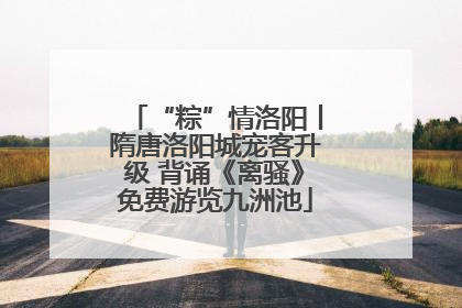 “粽”情洛阳丨隋唐洛阳城宠客升级 背诵《离骚》免费游览九洲池
