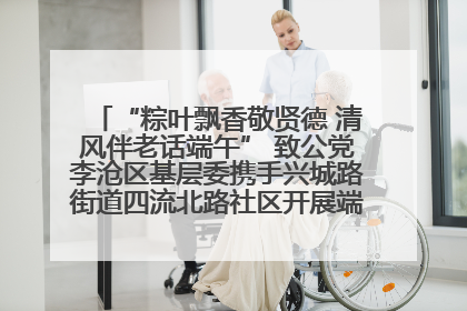 “粽叶飘香敬贤德 清风伴老话端午” 致公党李沧区基层委携手兴城路街道四流北路社区开展端午节主题活动