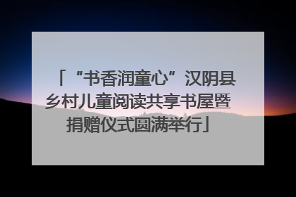 “书香润童心”汉阴县乡村儿童阅读共享书屋暨捐赠仪式圆满举行