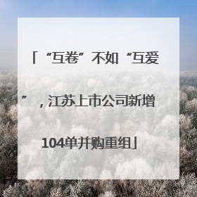 “互卷”不如“互爱”，江苏上市公司新增104单并购重组