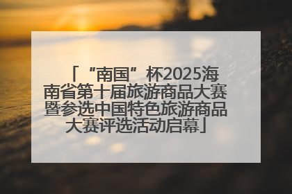 “南国”杯2025海南省第十届旅游商品大赛暨参选中国特色旅游商品大赛评选活动启幕