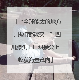 “全球能去的地方，我们都能卖！”四川源头工厂对接会上收获海量意向