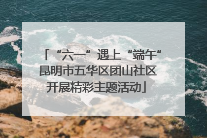 “六一”遇上“端午” 昆明市五华区团山社区开展精彩主题活动