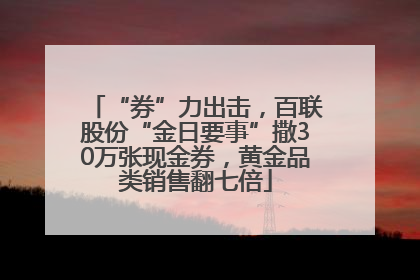 “券”力出击，百联股份“金日要事”撒30万张现金券，黄金品类销售翻七倍