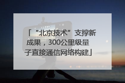 “北京技术”支撑新成果，300公里级量子直接通信网络构建
