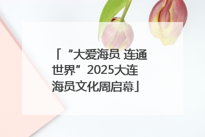 “大爱海员 连通世界”2025大连海员文化周启幕