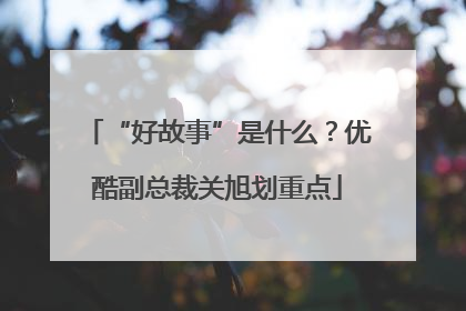 “好故事”是什么？优酷副总裁关旭划重点
