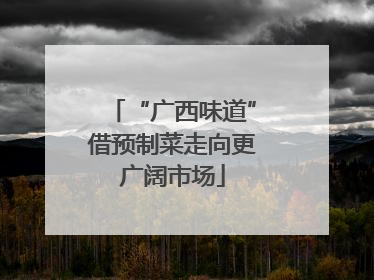 “广西味道”借预制菜走向更广阔市场