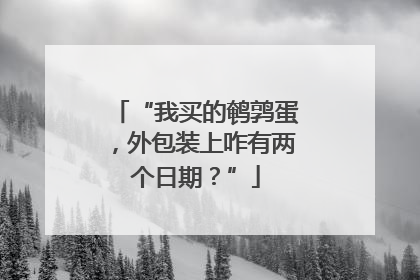 “我买的鹌鹑蛋，外包装上咋有两个日期？”