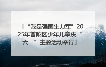 “我是强国生力军”2025年普陀区少年儿童庆“六一”主题活动举行
