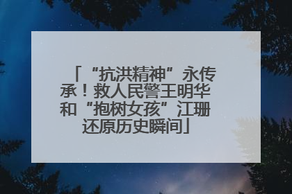 “抗洪精神”永传承！救人民警王明华和“抱树女孩”江珊还原历史瞬间