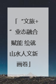 “文旅+”业态融合赋能 绘就山水人文新画卷