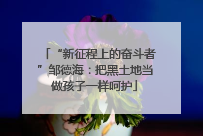“新征程上的奋斗者”邹德海：把黑土地当做孩子一样呵护