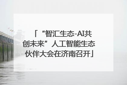 “智汇生态-AI共创未来”人工智能生态伙伴大会在济南召开