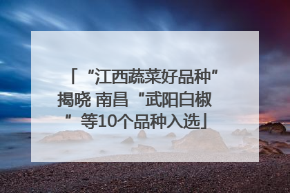 “江西蔬菜好品种”揭晓 南昌“武阳白椒”等10个品种入选