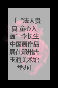 “法天贵真 童心入画”李长生中国画作品展在郑州唐玉润美术馆举办