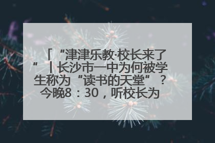 “津津乐教·校长来了”丨长沙市一中为何被学生称为“读书的天堂”？今晚8：30，听校长为你揭秘背后的秘密