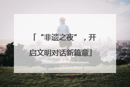 “非遗之夜”，开启文明对话新篇章