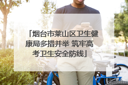烟台市莱山区卫生健康局多措并举 筑牢高考卫生安全防线