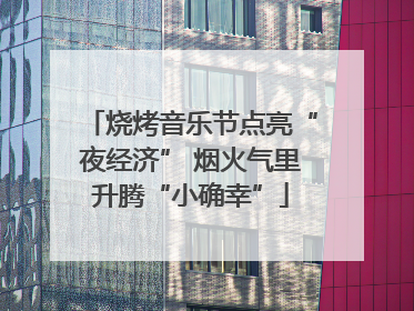 烧烤音乐节点亮“夜经济” 烟火气里升腾“小确幸”