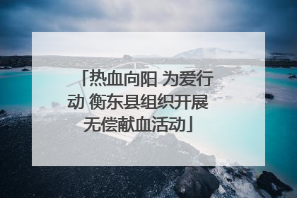 热血向阳 为爱行动 衡东县组织开展无偿献血活动