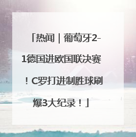 热闻｜葡萄牙2-1德国进欧国联决赛！C罗打进制胜球刷爆3大纪录！