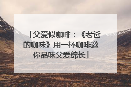 父爱似咖啡：《老爸的咖味》用一杯咖啡邀你品味父爱绵长