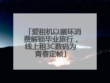爱租机以循环消费解锁毕业旅行，线上租3C数码为青春定帧