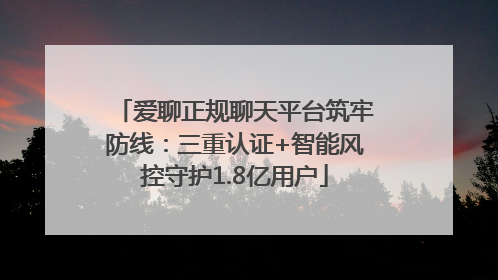 爱聊正规聊天平台筑牢防线：三重认证+智能风控守护1.8亿用户