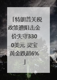 特朗普关税政策遭阻击金价失守3300美元 灵宝黄金跌超6%
