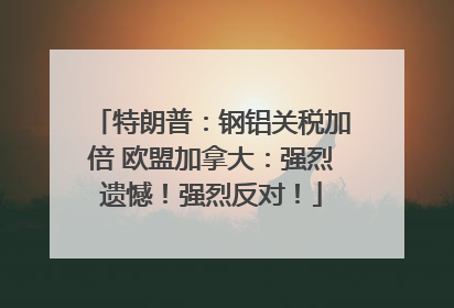 特朗普：钢铝关税加倍 欧盟加拿大：强烈遗憾！强烈反对！