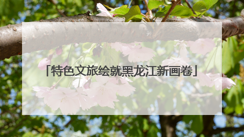 特色文旅绘就黑龙江新画卷