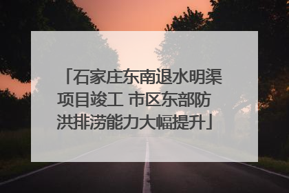 石家庄东南退水明渠项目竣工 市区东部防洪排涝能力大幅提升