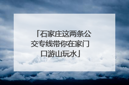 石家庄这两条公交专线带你在家门口游山玩水