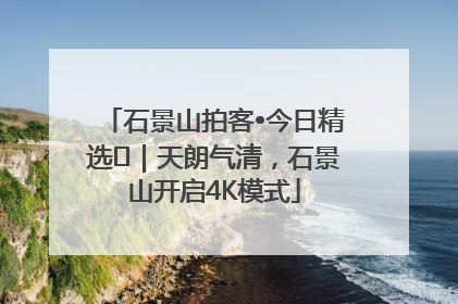 石景山拍客•今日精选⑯｜天朗气清，石景山开启4K模式