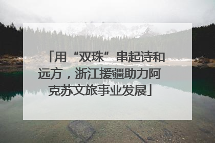 用“双珠”串起诗和远方，浙江援疆助力阿克苏文旅事业发展