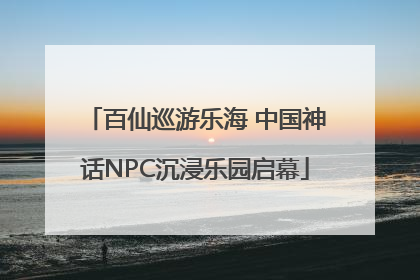 百仙巡游乐海 中国神话NPC沉浸乐园启幕