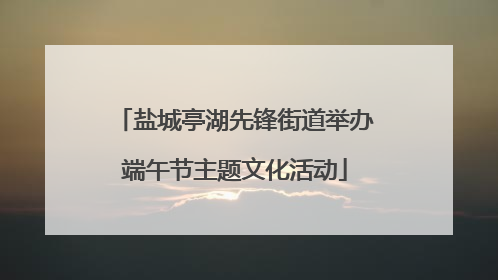 盐城亭湖先锋街道举办端午节主题文化活动