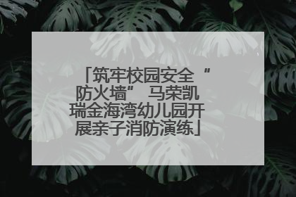 筑牢校园安全“防火墙” 马荣凯瑞金海湾幼儿园开展亲子消防演练