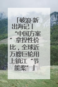 破浪·新出海记丨 “中国方案”拿捏性价比，全球近万艘巨轮用上镇江“节能桨”